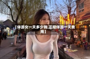 【伴游女一天多少钱,正规伴游一天费用】