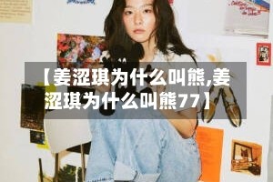 【姜涩琪为什么叫熊,姜涩琪为什么叫熊77】