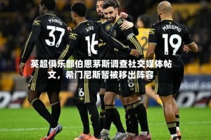英超俱乐部伯恩茅斯调查社交媒体帖文，希门尼斯暂被移出阵容