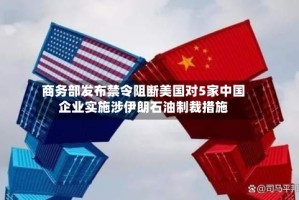 商务部发布禁令阻断美国对5家中国企业实施涉伊朗石油制裁措施