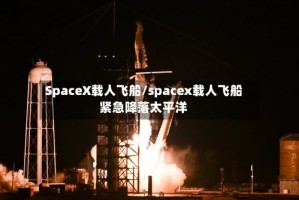 SpaceX载人飞船/spacex载人飞船紧急降落太平洋