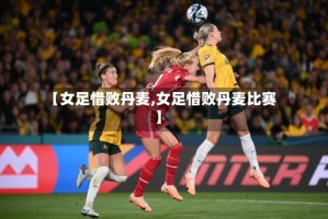 【女足惜败丹麦,女足惜败丹麦比赛】
