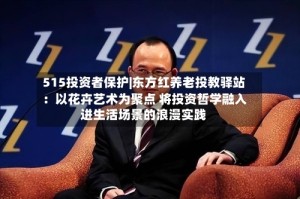 515投资者保护|东方红养老投教驿站：以花卉艺术为聚点 将投资哲学融入进生活场景的浪漫实践