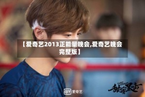 【爱奇艺2013正能量晚会,爱奇艺晚会完整版】