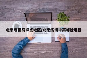 北京疫情高峰点地区/北京疫情中高峰险地区
