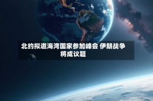 北约拟邀海湾国家参加峰会 伊朗战争将成议题
