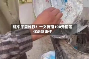 驱车千里维权！一文梳理190元榴莲仅退款事件