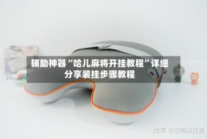 辅助神器“哈儿麻将开挂教程”详细分享装挂步骤教程