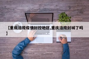 【重庆涪陵疫情封控地区,重庆涪陵封城了吗】