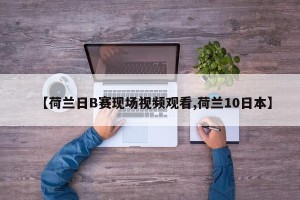 【荷兰日B赛现场视频观看,荷兰10日本】