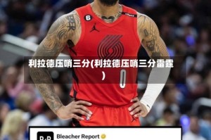 利拉德压哨三分(利拉德压哨三分雷霆)