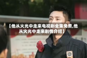 【他从火光中走来电视剧全集免费,他从火光中走来剧情介绍】