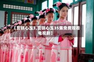 【宫锁心玉3,宫锁心玉35集免费观看电视剧】
