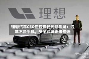 理想汽车CEO回应换代周期质疑：汽车不是手机，安全验证无法提速