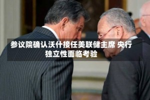 参议院确认沃什接任美联储主席 央行独立性面临考验
