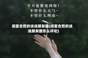 闺蜜合照的说说朋友圈(闺蜜合照的说说朋友圈怎么评论)