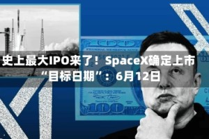 史上最大IPO来了！SpaceX确定上市“目标日期”：6月12日