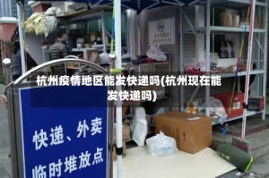 杭州疫情地区能发快递吗(杭州现在能发快递吗)