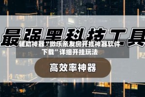 辅助神器“微乐亲友房开挂神器软件下载”详细开挂玩法