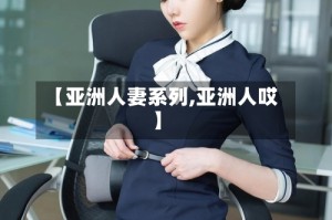 【亚洲人妻系列,亚洲人哎】