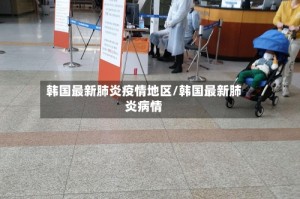 韩国最新肺炎疫情地区/韩国最新肺炎病情