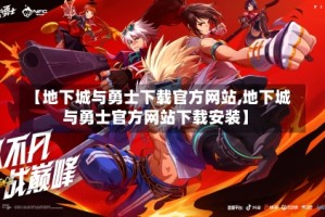 【地下城与勇士下载官方网站,地下城与勇士官方网站下载安装】