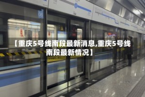 【重庆5号线南段最新消息,重庆5号线南段最新情况】