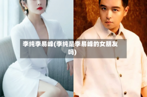 李纯李易峰(李纯是李易峰的女朋友吗)