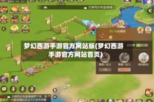 梦幻西游手游官方网站版(梦幻西游手游官方网站首页)