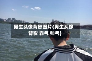 男生头像背影图片(男生头像背影 霸气 帅气)