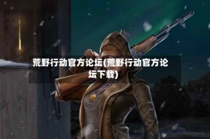 荒野行动官方论坛(荒野行动官方论坛下载)