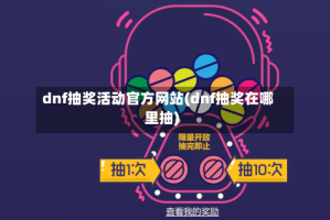 dnf抽奖活动官方网站(dnf抽奖在哪里抽)