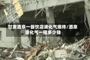 甘肃酒泉一餐饮店液化气爆炸/酒泉液化气一瓶多少钱