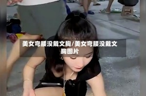 美女弯腰没戴文胸/美女弯腰没戴文胸图片