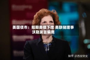 美国债市：短期美债下挫 美联储理事沃勒发言偏鹰
