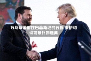 万斯取消前往巴基斯坦的行程 美伊和谈前景扑朔迷离