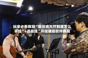 玩家必看教程“新贝壳大厅到底怎么开挂”+透视挂”开挂辅助软件教程