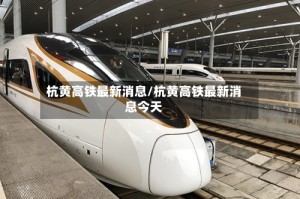 杭黄高铁最新消息/杭黄高铁最新消息今天