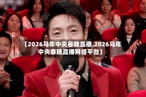 【2026马年中央春晚直播,2026马年中央春晚直播网络平台】