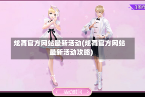 炫舞官方网站最新活动(炫舞官方网站最新活动攻略)