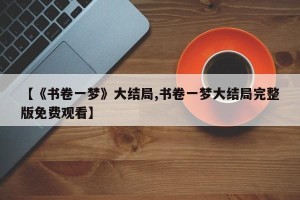 【《书卷一梦》大结局,书卷一梦大结局完整版免费观看】