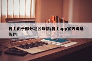日上由于部分地区疫情/日上app官方说是假的