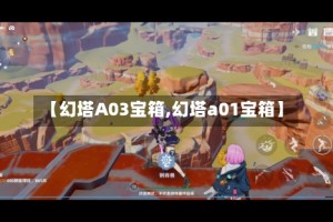 【幻塔A03宝箱,幻塔a01宝箱】