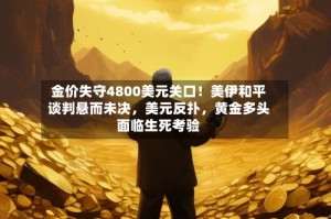 金价失守4800美元关口！美伊和平谈判悬而未决，美元反扑，黄金多头面临生死考验