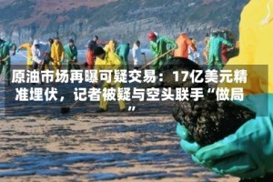 原油市场再曝可疑交易：17亿美元精准埋伏，记者被疑与空头联手“做局”