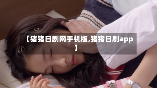 【猪猪日剧网手机版,猪猪日剧app】-第1张图片