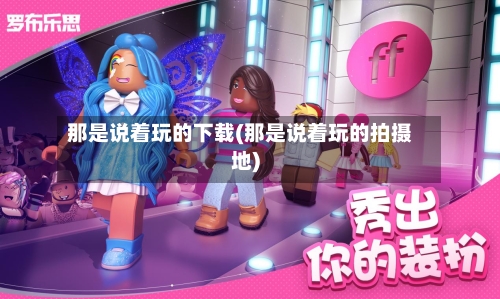 那是说着玩的下载(那是说着玩的拍摄地)-第3张图片