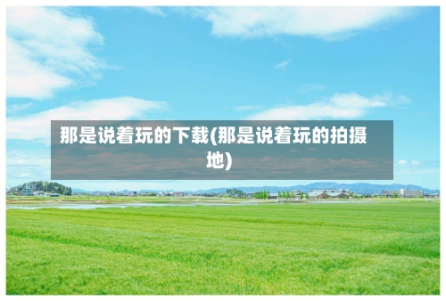 那是说着玩的下载(那是说着玩的拍摄地)-第1张图片