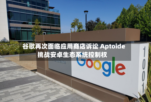 谷歌再次面临应用商店诉讼 Aptoide挑战安卓生态系统控制权-第2张图片