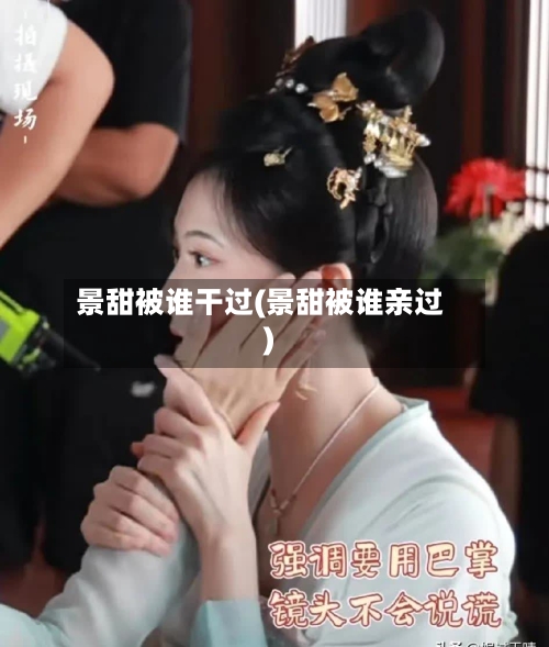 景甜被谁干过(景甜被谁亲过)-第1张图片